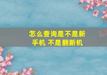 怎么查询是不是新手机 不是翻新机